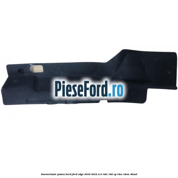 Insonorizant panou bord Ford Edge 2016-2018 2.0 TDCi 180 cp T8CC, T8CM diesel