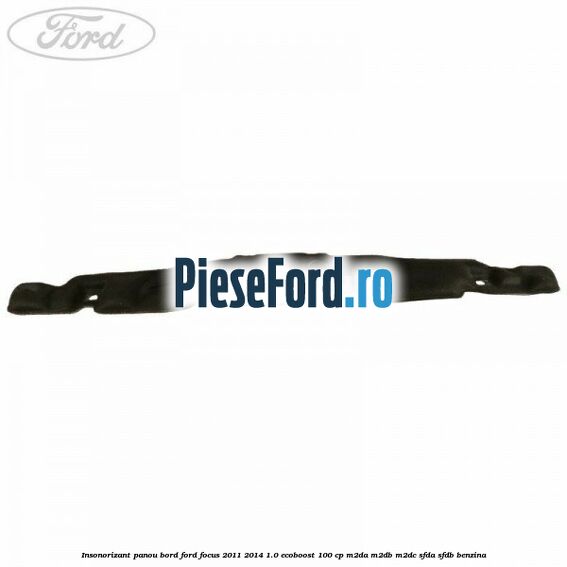 Insonorizant panou bord Ford Focus 2011-2014 1.0 EcoBoost 100 cp M2DA, M2DB, M2DC, SFDA, SFDB benzina