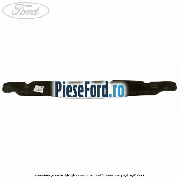 Insonorizant panou bord Ford Focus 2011-2014 1.6 TDCi ECOnetic 105 cp NGDA, NGDB diesel