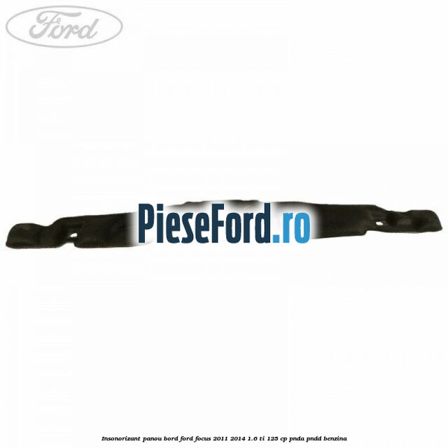 Insonorizant panou bord Ford Focus 2011-2014 1.6 Ti 125 cp PNDA, PNDD benzina