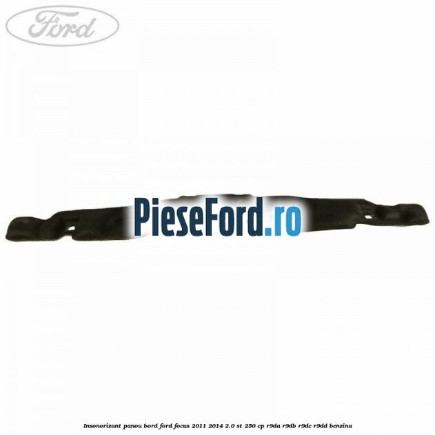 Insonorizant panou bord Ford Focus 2011-2014 2.0 ST 250 cp Insonorizant panou bord Ford Focus 2011-2014 2.0 ST 250 cp R9DA, R9DB, R9DC, R9DD benzina