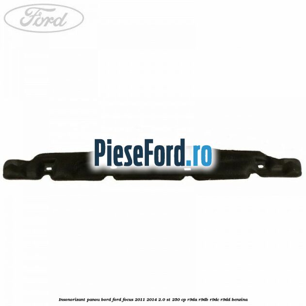 Insonorizant panou bord Ford Focus 2011-2014 2.0 ST 250 cp Insonorizant panou bord Ford Focus 2011-2014 2.0 ST 250 cp R9DA, R9DB, R9DC, R9DD benzina