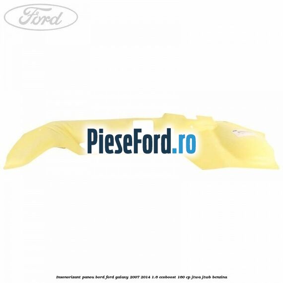 Insonorizant panou bord Ford Galaxy 2007-2014 1.6 EcoBoost 160 cp JTWA, JTWB benzina