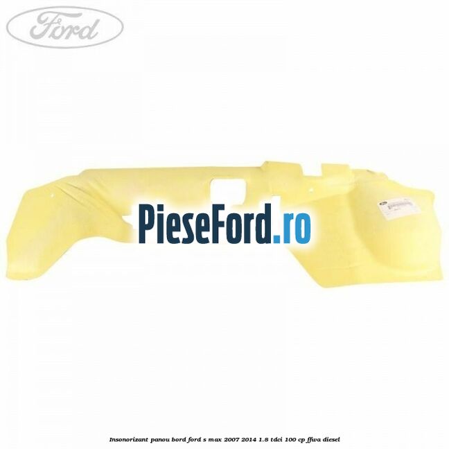 Insonorizant panou bord Ford S-Max 2007-2014 1.8 TDCi 100 cp FFWA diesel