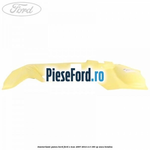 Insonorizant panou bord Ford S-Max 2007-2014 2.3 160 cp Insonorizant panou bord Ford S-Max 2007-2014 2.3 160 cp SEWA benzina