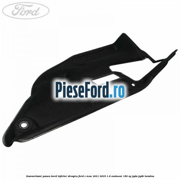Insonorizant panou bord inferior dreapta Ford C-Max 2011-2015 1.6 EcoBoost 150 cp JQDA, JQDB benzina