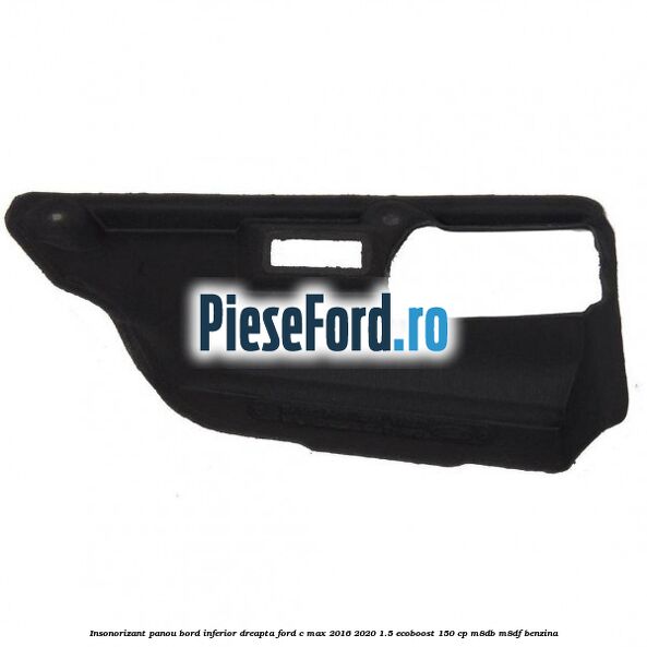 Insonorizant panou bord inferior dreapta Ford C-Max 2016-2020 1.5 EcoBoost 150 cp M8DB, M8DF benzina