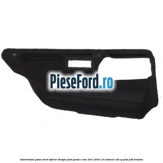 Insonorizant panou bord inferior dreapta Ford Grand C-Max 2011-2015 1.6 EcoBoost 182 cp JTDA, JTDB benzina