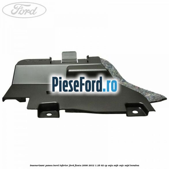 Insonorizant panou bord inferior Ford Fiesta 2008-2012 1.25 82 cp SNJA, SNJB, SNJC, SNJD benzina