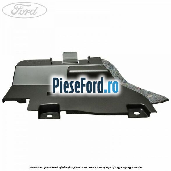 Insonorizant panou bord inferior Ford Fiesta 2008-2012 1.4 97 cp RTJA, RTJB, SPJA, SPJC, SPJE benzina