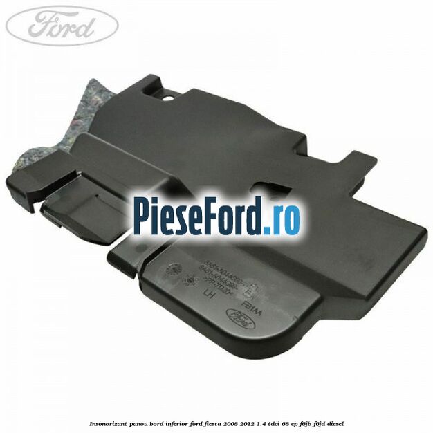 Insonorizant panou bord inferior Ford Fiesta 2008-2012 1.4 TDCi 68 cp F6JB, F6JD diesel
