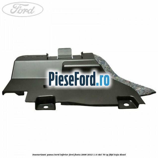 Insonorizant panou bord inferior Ford Fiesta 2008-2012 1.4 TDCi 70 cp Insonorizant panou bord inferior Ford Fiesta 2008-2012 1.4 TDCi 70 cp F6JD, KVJA diesel