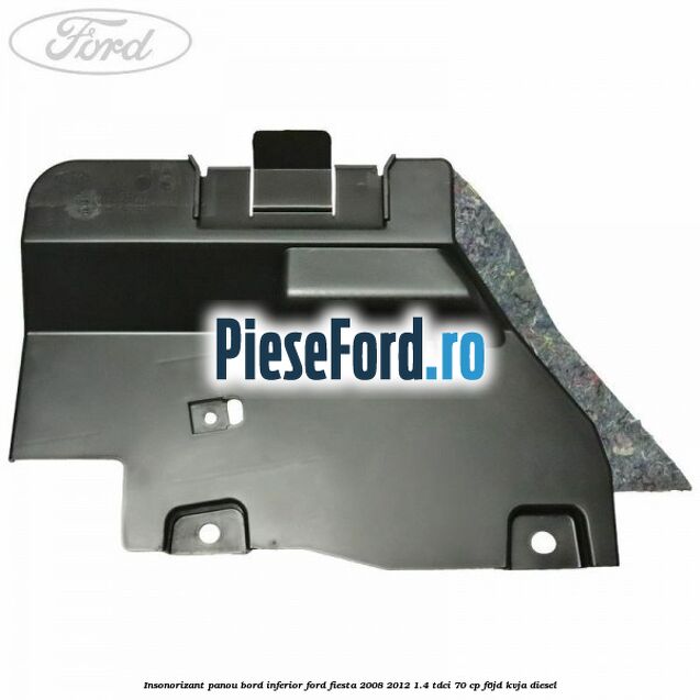 Insonorizant panou bord inferior Ford Fiesta 2008-2012 1.4 TDCi 70 cp Insonorizant panou bord inferior Ford Fiesta 2008-2012 1.4 TDCi 70 cp F6JD, KVJA diesel