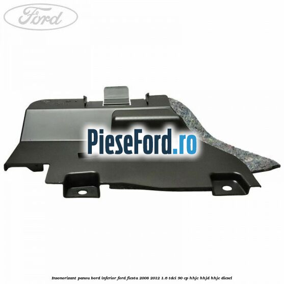 Insonorizant panou bord inferior Ford Fiesta 2008-2012 1.6 TDCi 90 cp Insonorizant panou bord inferior Ford Fiesta 2008-2012 1.6 TDCi 90 cp HHJC, HHJD, HHJE diesel