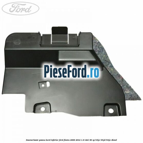 Insonorizant panou bord inferior Ford Fiesta 2008-2012 1.6 TDCi 90 cp Insonorizant panou bord inferior Ford Fiesta 2008-2012 1.6 TDCi 90 cp HHJC, HHJD, HHJE diesel