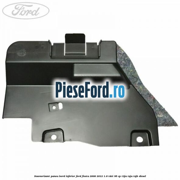 Insonorizant panou bord inferior Ford Fiesta 2008-2012 1.6 TDCi 95 cp Insonorizant panou bord inferior Ford Fiesta 2008-2012 1.6 TDCi 95 cp T3JA, TZJA, TZJB diesel