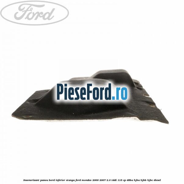 Insonorizant panou bord inferior stanga Ford Mondeo 2000-2007 2.0 TDDI 115 cp Insonorizant panou bord inferior stanga Ford Mondeo 2000-2007 2.0 TDDI 115 cp D6BA, HJBA, HJBB, HJBC diesel