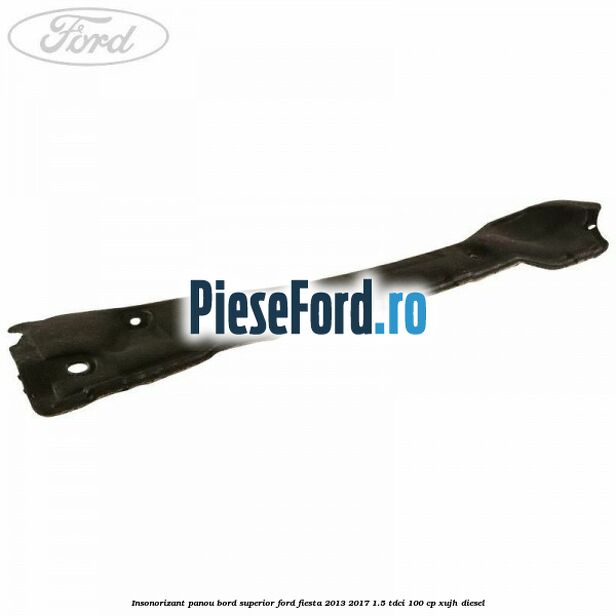 Insonorizant panou bord superior Ford Fiesta 2013-2017 1.5 TDCi 100 cp XUJH diesel