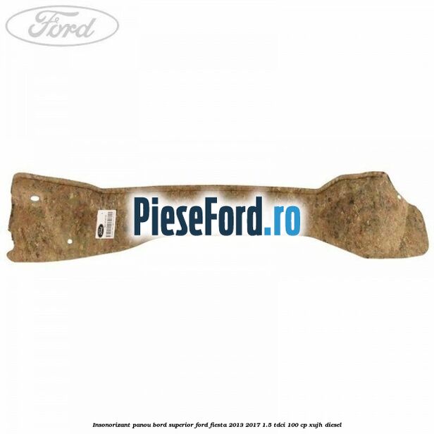 Insonorizant panou bord superior Ford Fiesta 2013-2017 1.5 TDCi 100 cp XUJH diesel