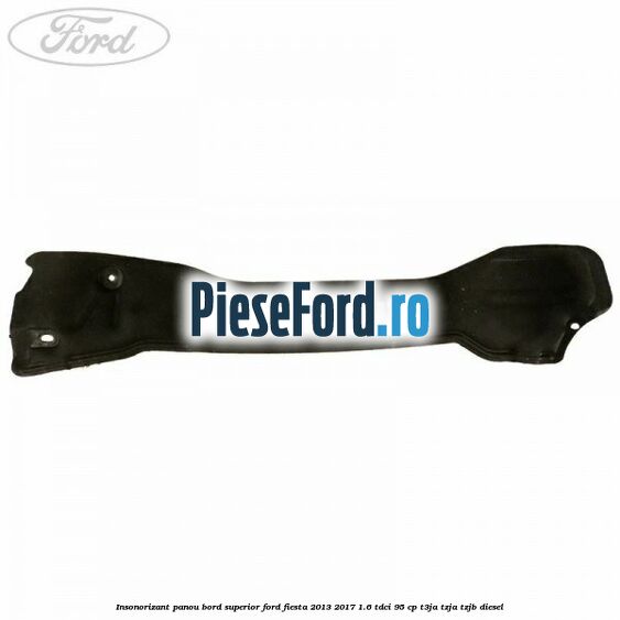Insonorizant panou bord superior Ford Fiesta 2013-2017 1.6 TDCi 95 cp T3JA, TZJA, TZJB diesel