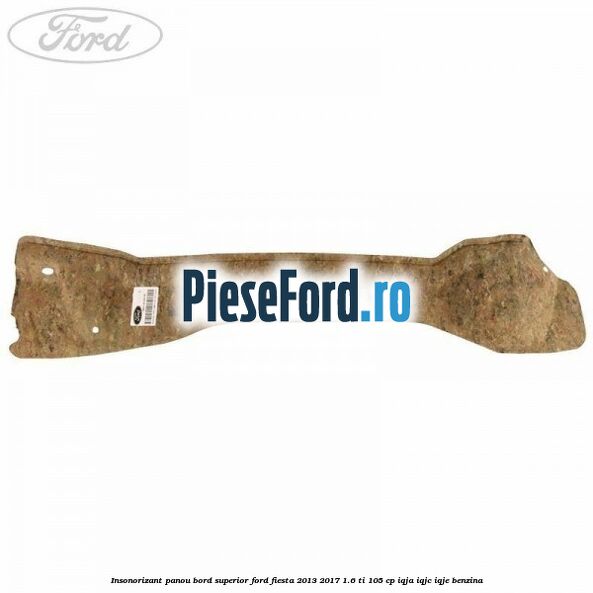 Insonorizant panou bord superior Ford Fiesta 2013-2017 1.6 Ti 105 cp IQJA, IQJC, IQJE benzina
