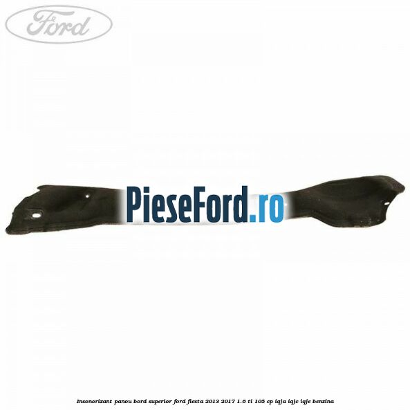 Insonorizant panou bord superior Ford Fiesta 2013-2017 1.6 Ti 105 cp IQJA, IQJC, IQJE benzina