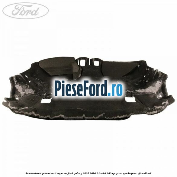 Insonorizant panou bord superior Ford Galaxy 2007-2014 2.0 TDCi 140 cp QXWA, QXWB, QXWC, UFWA diesel