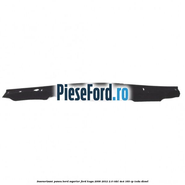 Insonorizant panou bord superior Ford Kuga 2008-2012 2.0 TDCI 4x4 163 cp Insonorizant panou bord superior Ford Kuga 2008-2012 2.0 TDCI 4x4 163 cp TXDA diesel
