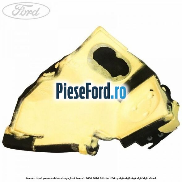 Insonorizant panou cabina stanga Ford Transit 2006-2014 2.2 TDCi 100 cp DRFA, DRFB, DRFC, DRFD, DRFE diesel