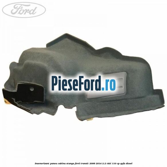 Insonorizant panou cabina stanga Ford Transit 2006-2014 2.2 TDCi 110 cp QVFA diesel