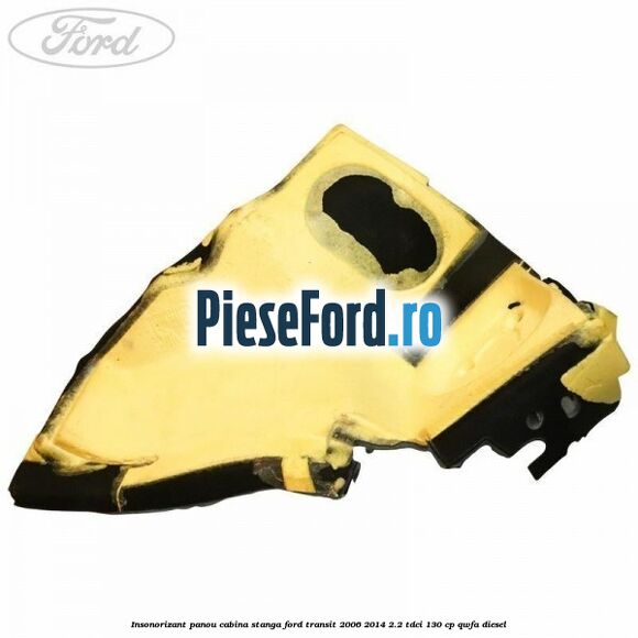 Insonorizant panou cabina stanga Ford Transit 2006-2014 2.2 TDCi 130 cp Insonorizant panou cabina stanga Ford Transit 2006-2014 2.2 TDCi 130 cp QWFA diesel