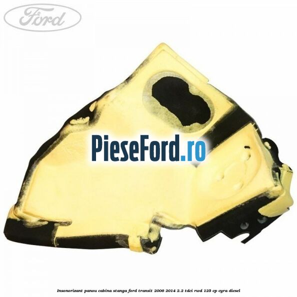 Insonorizant panou cabina stanga Ford Transit 2006-2014 2.2 TDCi RWD 125 cp CYRA diesel
