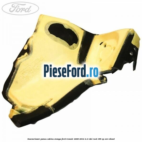 Insonorizant panou cabina stanga Ford Transit 2006-2014 2.2 TDCi RWD 155 cp Insonorizant panou cabina stanga Ford Transit 2006-2014 2.2 TDCi RWD 155 cp CVRC diesel