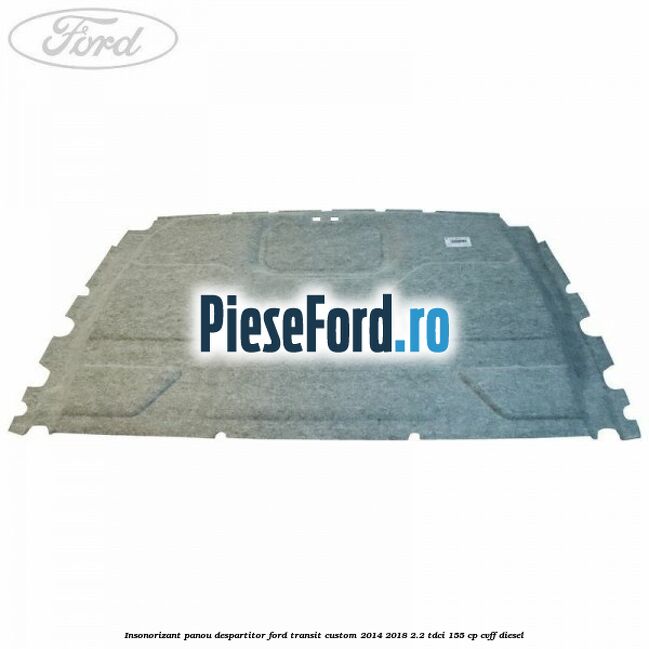 Insonorizant panou despartitor Ford Transit Custom 2014-2018 2.2 TDCi 155 cp CVFF diesel