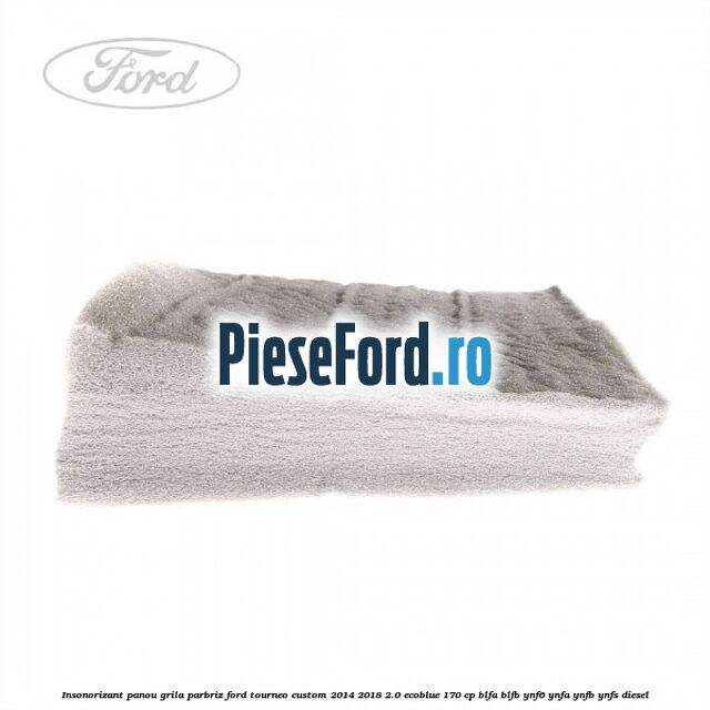 Insonorizant panou grila parbriz Ford Tourneo Custom 2014-2018 2.0 EcoBlue 170 cp Insonorizant panou grila parbriz Ford Tourneo Custom 2014-2018 2.0 EcoBlue 170 cp BLFA, BLFB, YNF6, YNFA, YNFB, YNFS diesel