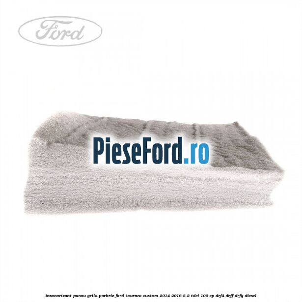 Insonorizant panou grila parbriz Ford Tourneo Custom 2014-2018 2.2 TDCi 100 cp Insonorizant panou grila parbriz Ford Tourneo Custom 2014-2018 2.2 TDCi 100 cp DRF4, DRFF, DRFG diesel