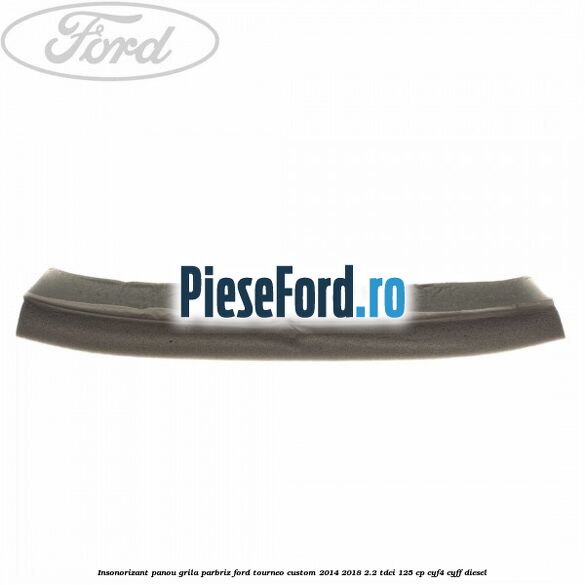 Insonorizant panou grila parbriz Ford Tourneo Custom 2014-2018 2.2 TDCi 125 cp CYF4, CYFF diesel