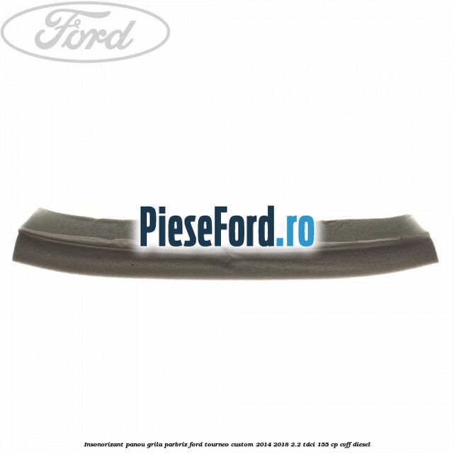 Insonorizant panou grila parbriz Ford Tourneo Custom 2014-2018 2.2 TDCi 155 cp CVFF diesel