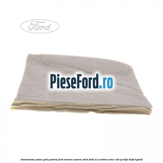 Insonorizant panou grila parbriz Ford Tourneo Custom 2019-2023 2.0 EcoBlue mHEV 130 cp BKFC, BKFD Hybrid