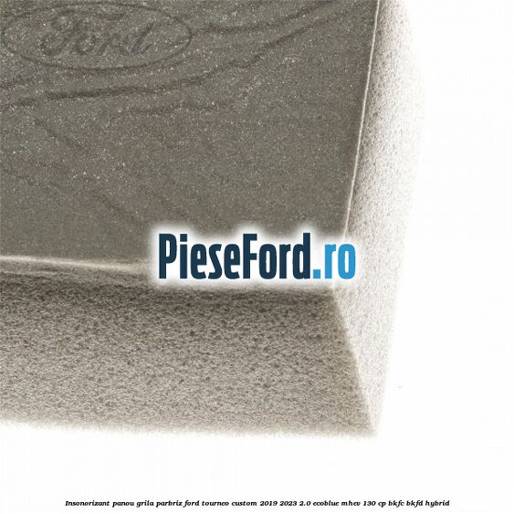Insonorizant panou grila parbriz Ford Tourneo Custom 2019-2023 2.0 EcoBlue mHEV 130 cp BKFC, BKFD Hybrid