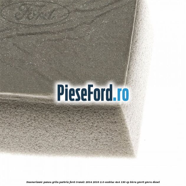 Insonorizant panou grila parbriz Ford Transit 2014-2018 2.0 EcoBlue 4x4 130 cp BKRA, YMR6, YMRA diesel