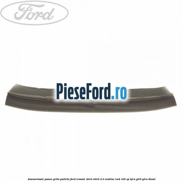 Insonorizant panou grila parbriz Ford Transit 2014-2018 2.0 EcoBlue RWD 105 cp Insonorizant panou grila parbriz Ford Transit 2014-2018 2.0 EcoBlue RWD 105 cp BJRA, YLR6, YLRA diesel