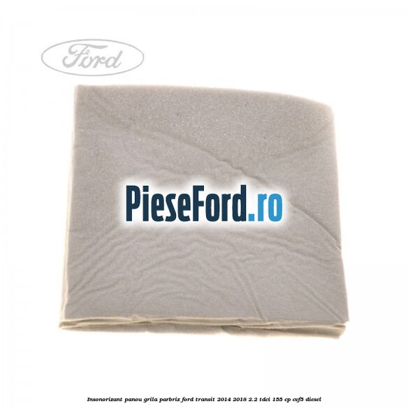 Insonorizant panou grila parbriz Ford Transit 2014-2018 2.2 TDCi 155 cp CVF5 diesel