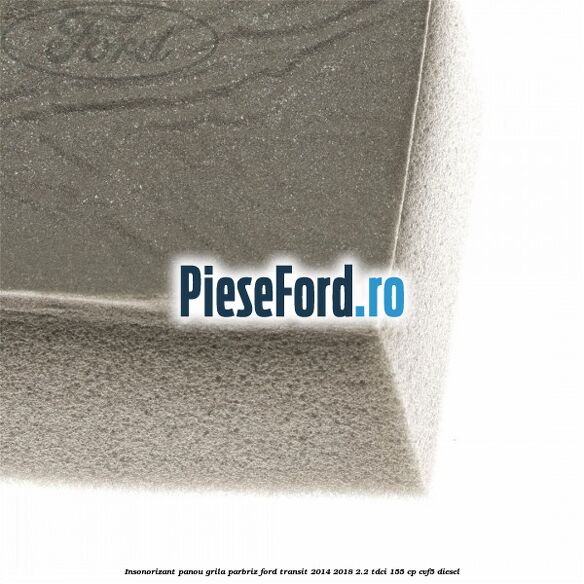 Insonorizant panou grila parbriz Ford Transit 2014-2018 2.2 TDCi 155 cp CVF5 diesel