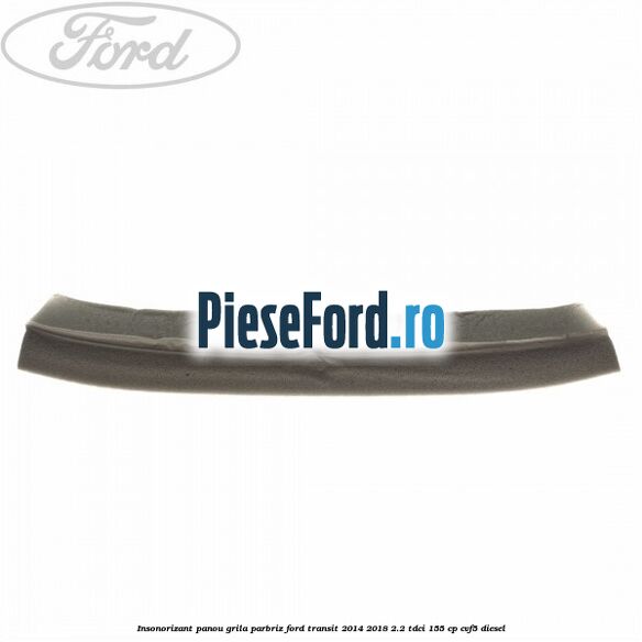 Insonorizant panou grila parbriz Ford Transit 2014-2018 2.2 TDCi 155 cp CVF5 diesel