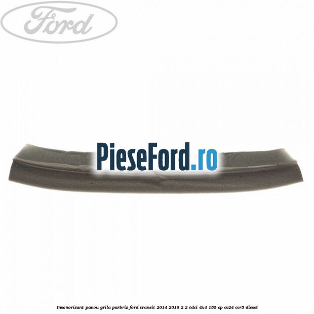 Insonorizant panou grila parbriz Ford Transit 2014-2018 2.2 TDCi 4x4 155 cp Insonorizant panou grila parbriz Ford Transit 2014-2018 2.2 TDCi 4x4 155 cp CV24, CVR5 diesel