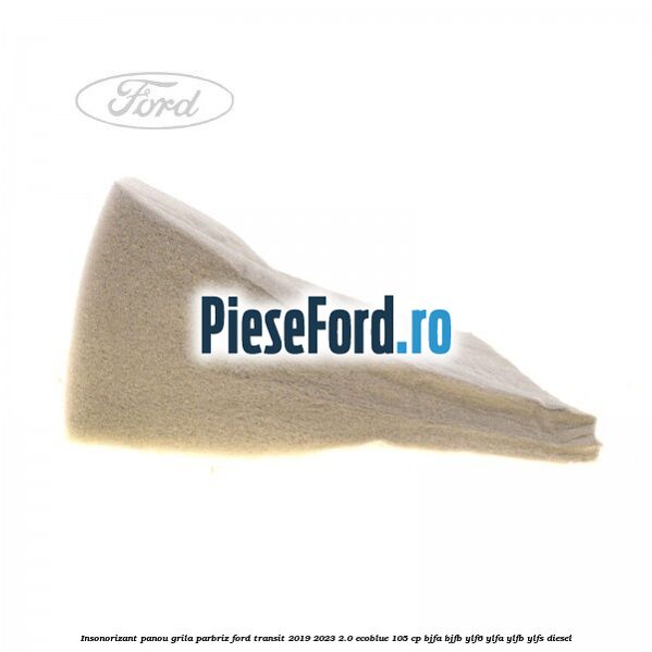 Insonorizant panou grila parbriz Ford Transit 2019-2023 2.0 EcoBlue 105 cp Insonorizant panou grila parbriz Ford Transit 2019-2023 2.0 EcoBlue 105 cp BJFA, BJFB, YLF6, YLFA, YLFB, YLFS diesel