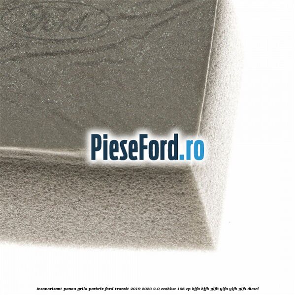 Insonorizant panou grila parbriz Ford Transit 2019-2023 2.0 EcoBlue 105 cp BJFA, BJFB, YLF6, YLFA, YLFB, YLFS diesel