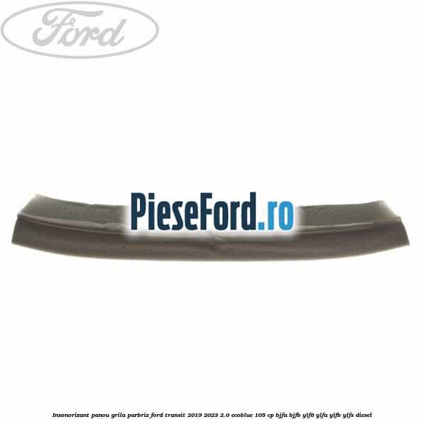 Insonorizant panou grila parbriz Ford Transit 2019-2023 2.0 EcoBlue 105 cp BJFA, BJFB, YLF6, YLFA, YLFB, YLFS diesel