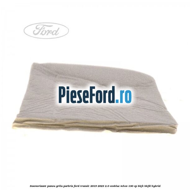 Insonorizant panou grila parbriz Ford Transit 2019-2023 2.0 EcoBlue mHEV 130 cp Insonorizant panou grila parbriz Ford Transit 2019-2023 2.0 EcoBlue mHEV 130 cp BKFC, BKFD Hybrid